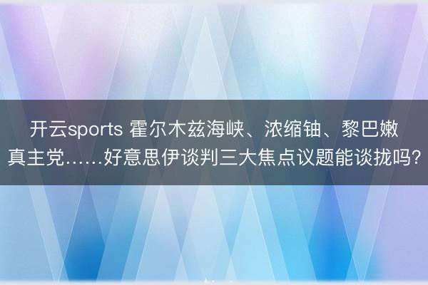 开云sports 霍尔木兹海峡、浓缩铀、黎巴嫩真主党……好意思伊谈判三大焦点议题能谈拢吗?