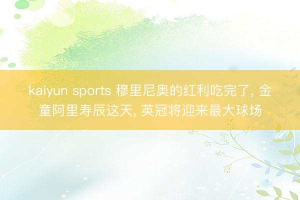 kaiyun sports 穆里尼奥的红利吃完了, 金童阿里寿辰这天, 英冠将迎来最大球场