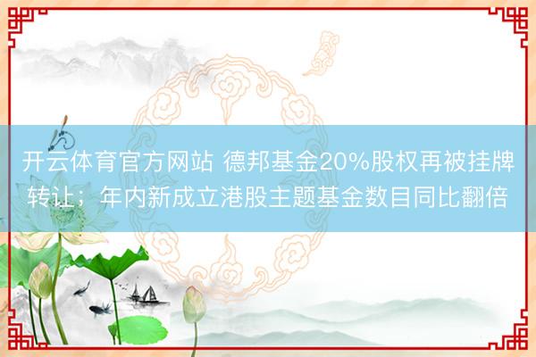 开云体育官方网站 德邦基金20%股权再被挂牌转让;年内新成立港股主题基金数目同比翻倍