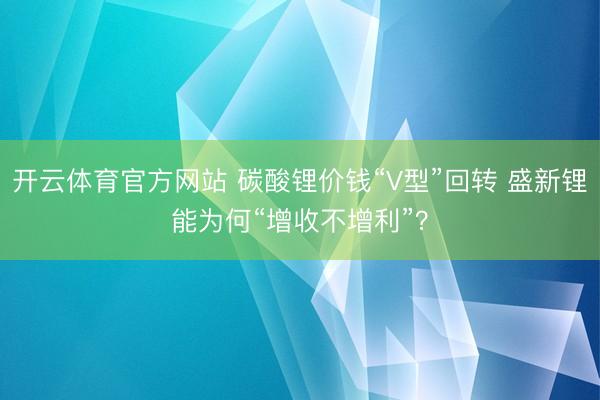 开云体育官方网站 碳酸锂价钱“V型”回转 盛新锂能为何“增收不增利”?