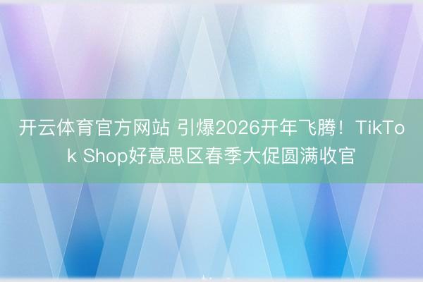 开云体育官方网站 引爆2026开年飞腾！TikTok Shop好意思区春季大促圆满收官
