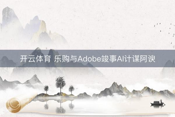 开云体育 乐购与Adobe竣事AI计谋阿谀