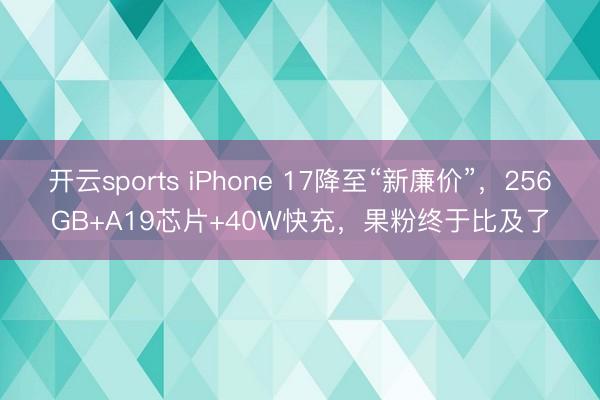 开云sports iPhone 17降至“新廉价”，256GB+A19芯片+40W快充，果粉终于比及了