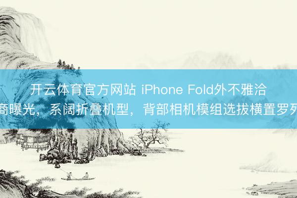 开云体育官方网站 iPhone Fold外不雅洽商曝光，系阔折叠机型，背部相机模组选拔横置罗列