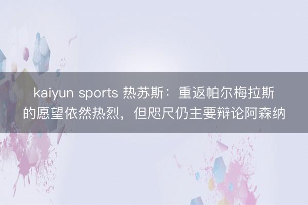 kaiyun sports 热苏斯：重返帕尔梅拉斯的愿望依然热烈，但咫尺仍主要辩论阿森纳