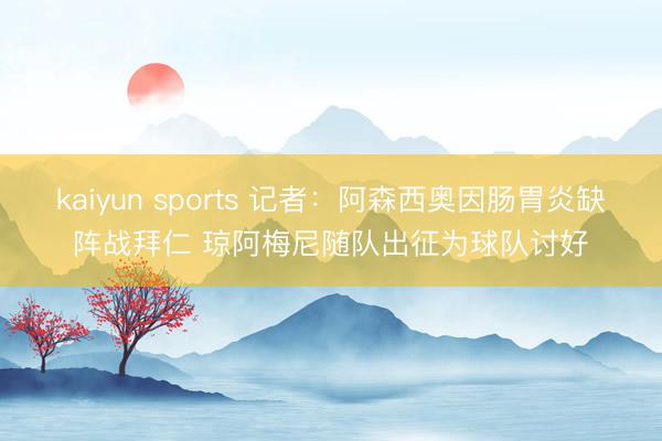 kaiyun sports 记者：阿森西奥因肠胃炎缺阵战拜仁 琼阿梅尼随队出征为球队讨好