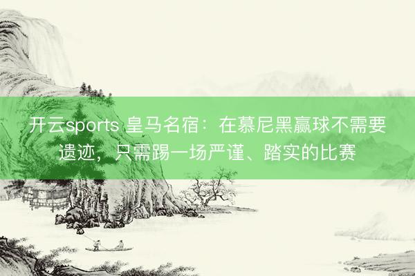 开云sports 皇马名宿：在慕尼黑赢球不需要遗迹，只需踢一场严谨、踏实的比赛