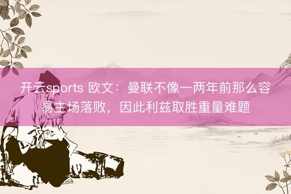 开云sports 欧文：曼联不像一两年前那么容易主场落败，因此利兹取胜重量难题