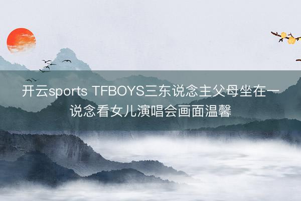 开云sports TFBOYS三东说念主父母坐在一说念看女儿演唱会画面温馨