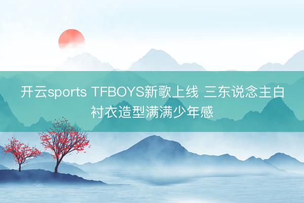 开云sports TFBOYS新歌上线 三东说念主白衬衣造型满满少年感