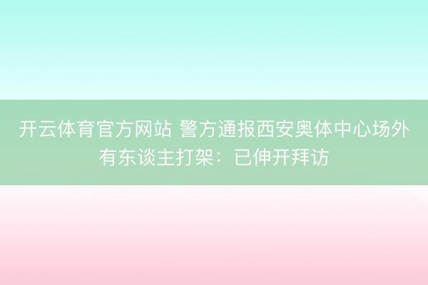 开云体育官方网站 警方通报西安奥体中心场外有东谈主打架：已伸开拜访
