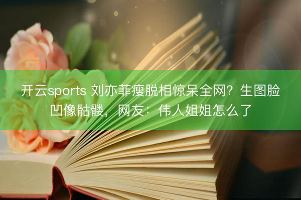 开云sports 刘亦菲瘦脱相惊呆全网?生图脸凹像骷髅,网友:伟人姐姐怎么了