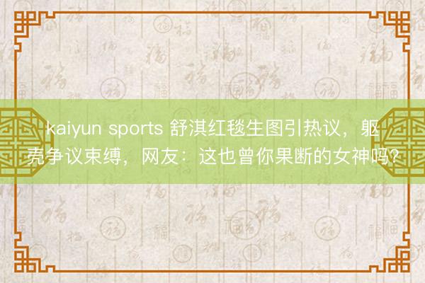 kaiyun sports 舒淇红毯生图引热议，躯壳争议束缚，网友：这也曾你果断的女神吗？