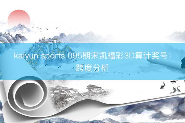 kaiyun sports 095期宋凯福彩3D算计奖号：跨度分析