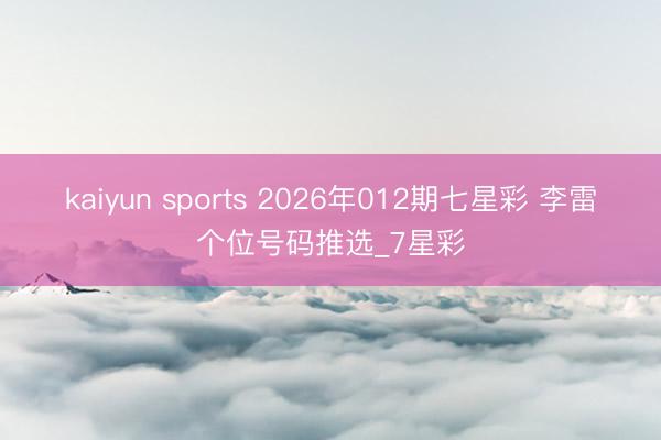 kaiyun sports 2026年012期七星彩 李雷个位号码推选_7星彩