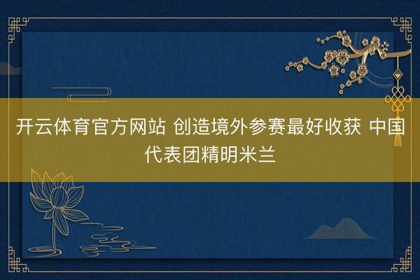 开云体育官方网站 创造境外参赛最好收获 中国代表团精明米兰