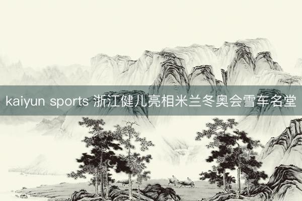 kaiyun sports 浙江健儿亮相米兰冬奥会雪车名堂
