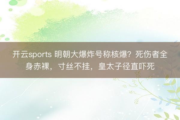 开云sports 明朝大爆炸号称核爆？死伤者全身赤裸，寸丝不挂，皇太子径直吓死