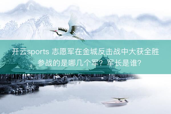 开云sports 志愿军在金城反击战中大获全胜，参战的是哪几个军？军长是谁？