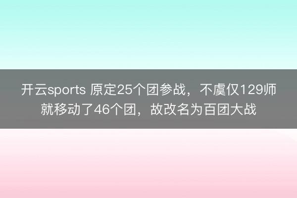 开云sports 原定25个团参战，不虞仅129师就移动了46个团，故改名为百团大战