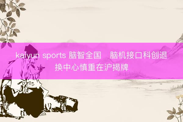 kaiyun sports 脑智全国・脑机接口科创退换中心慎重在沪揭牌