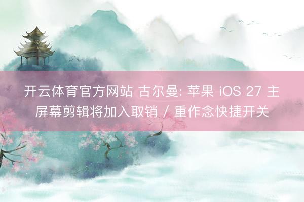 开云体育官方网站 古尔曼: 苹果 iOS 27 主屏幕剪辑将加入取销 / 重作念快捷开关