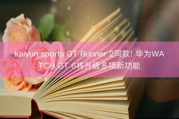 kaiyun sports GT Runner 2同款! 华为WATCH GT 6将升级多项新功能