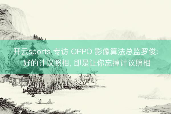 开云sports 专访 OPPO 影像算法总监罗俊: 好的计议照相， 即是让你忘掉计议照相