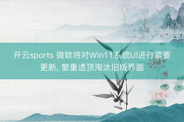 开云sports 微软将对Win11系统UI进行紧要更新， 繁重透顶淘汰旧版界面