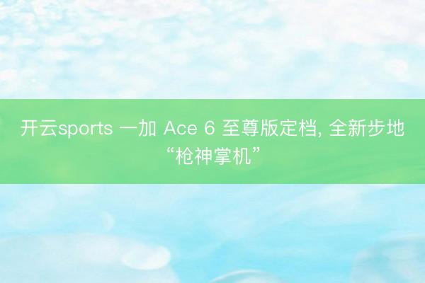 开云sports 一加 Ace 6 至尊版定档， 全新步地“枪神掌机”