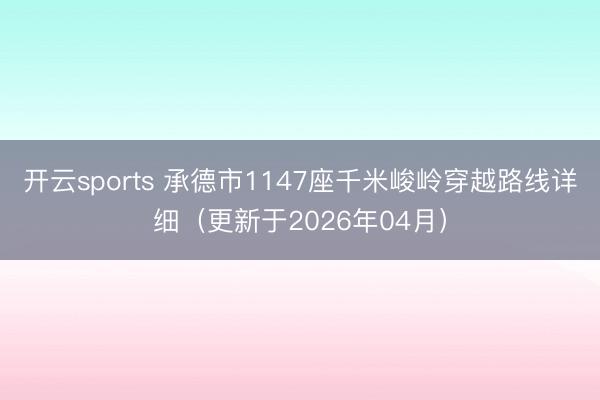 开云sports 承德市1147座千米峻岭穿越路线详细（更新于2026年04月）