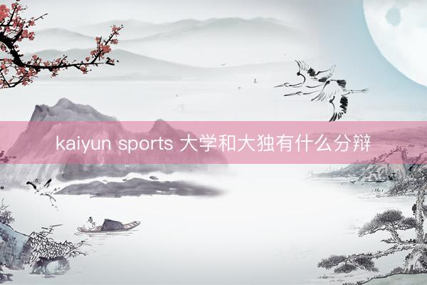 kaiyun sports 大学和大独有什么分辩