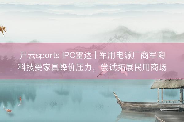开云sports IPO雷达 | 军用电源厂商军陶科技受家具降价压力，尝试拓展民用商场