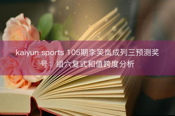 kaiyun sports 105期李笑岚成列三预测奖号：组六复式和值跨度分析