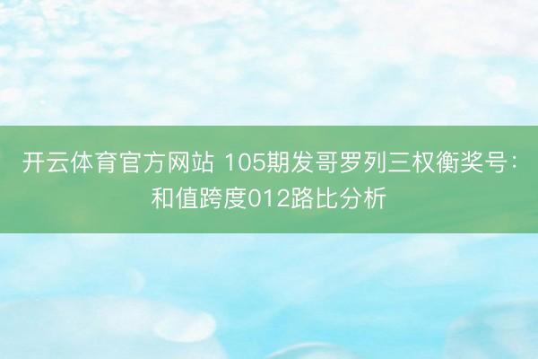 开云体育官方网站 105期发哥罗列三权衡奖号：和值跨度012路比分析