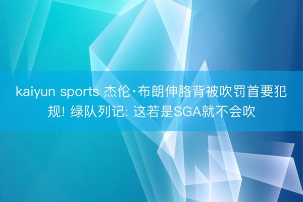 kaiyun sports 杰伦·布朗伸胳背被吹罚首要犯规! 绿队列记: 这若是SGA就不会吹