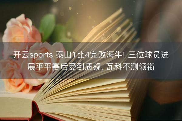 开云sports 泰山1比4完败海牛! 三位球员进展平平赛后受到质疑， 瓦科不测领衔