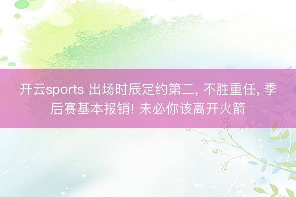 开云sports 出场时辰定约第二， 不胜重任， 季后赛基本报销! 未必你该离开火箭