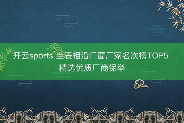 开云sports 圭表相沿门窗厂家名次榜TOP5 精选优质厂商保举