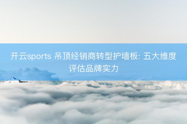开云sports 吊顶经销商转型护墙板: 五大维度评估品牌实力