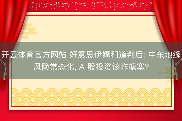 开云体育官方网站 好意思伊媾和道判后: 中东地缘风险常态化， A 股投资该咋搪塞?