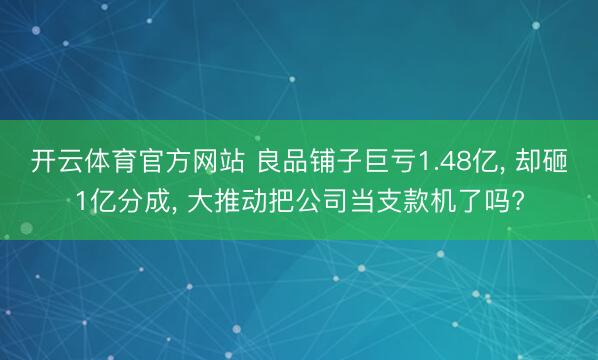 开云体育官方网站 良品铺子巨亏1.48亿， 却砸1亿分成， 大推动把公司当支款机了吗?