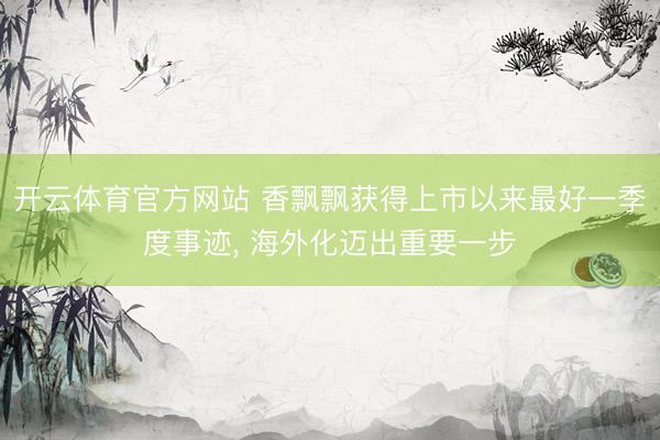开云体育官方网站 香飘飘获得上市以来最好一季度事迹， 海外化迈出重要一步