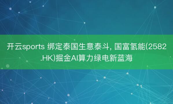 开云sports 绑定泰国生意泰斗， 国富氢能(2582.HK)掘金AI算力绿电新蓝海