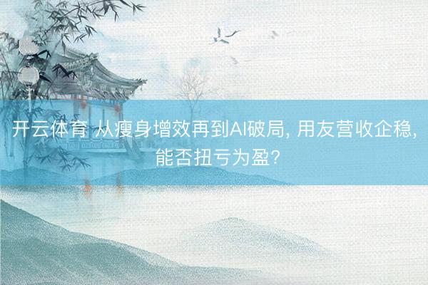 开云体育 从瘦身增效再到AI破局， 用友营收企稳， 能否扭亏为盈?