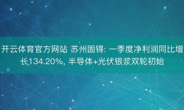 开云体育官方网站 苏州固锝: 一季度净利润同比增长134.20%， 半导体+光伏银浆双轮初始