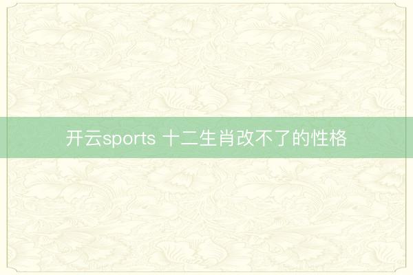 开云sports 十二生肖改不了的性格