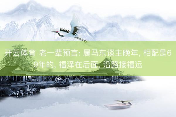 开云体育 老一辈预言: 属马东谈主晚年， 相配是69年的， 福泽在后面， 沿路接福运