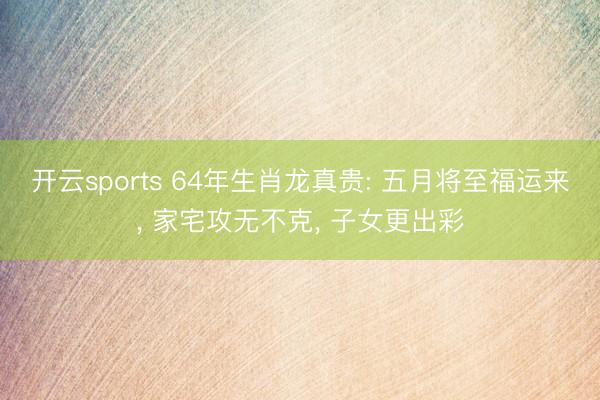 开云sports 64年生肖龙真贵: 五月将至福运来， 家宅攻无不克， 子女更出彩
