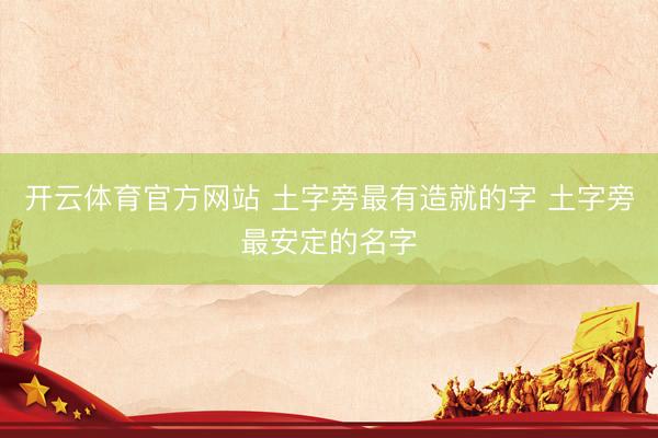 开云体育官方网站 土字旁最有造就的字 土字旁最安定的名字